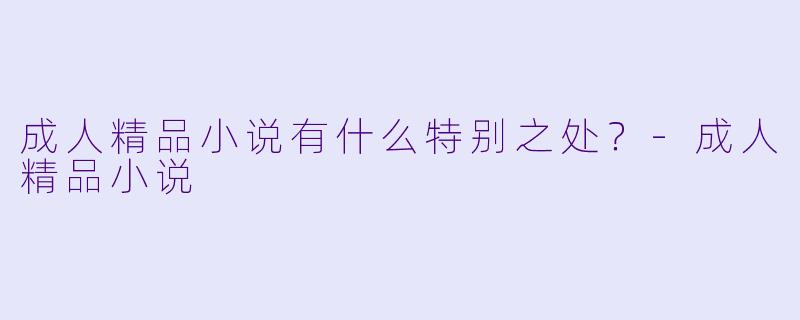 成人精品小说有什么特别之处？-成人精品小说