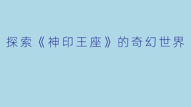 探索《神印王座》的奇幻世界