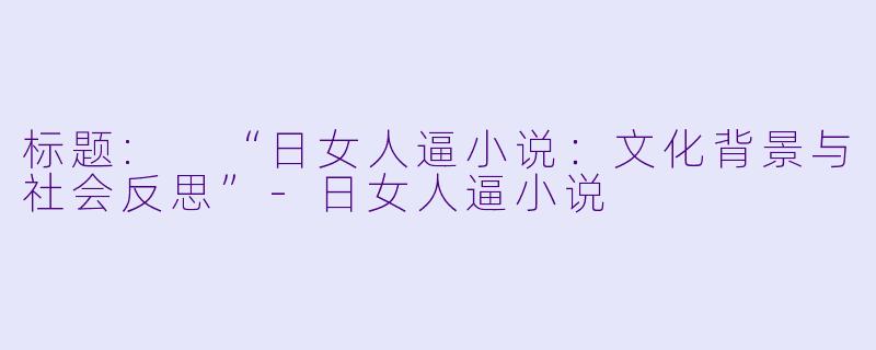 标题: “日女人逼小说：文化背景与社会反思”-日女人逼小说