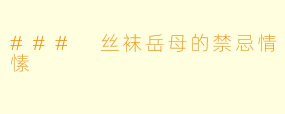 ### 丝袜岳母的禁忌情愫