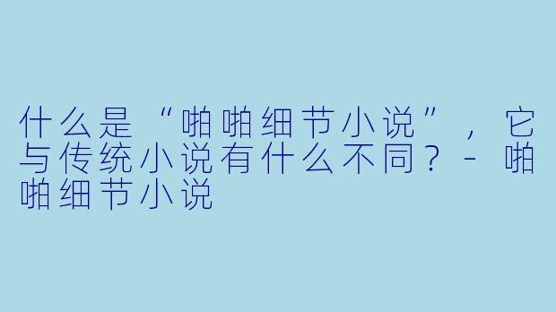什么是“啪啪细节小说”,它与传统小说有什么不同?