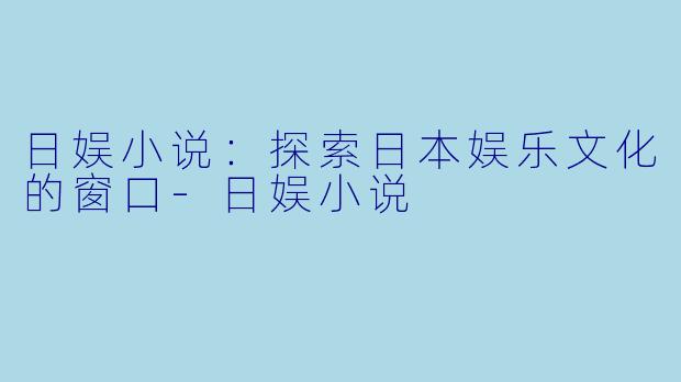 日娱小说：探索日本娱乐文化的窗口-日娱小说