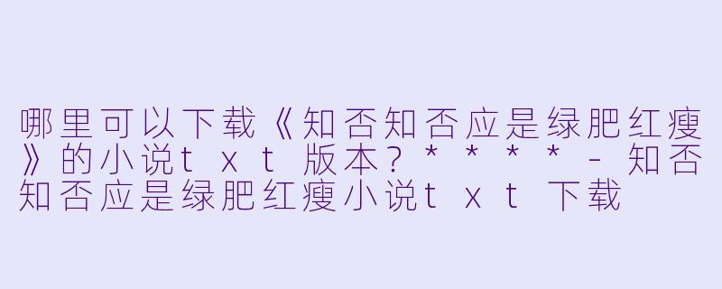 哪里可以下载《知否知否应是绿肥红瘦》的小说txt版本？****