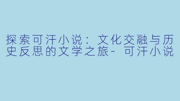 探索可汗小说：文化交融与历史反思的文学之旅-可汗小说