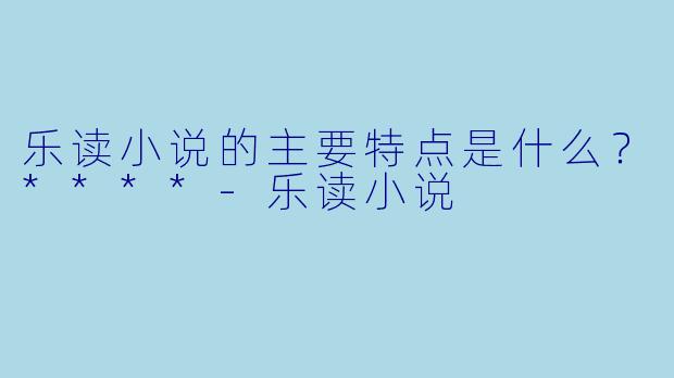乐读小说的主要特点是什么？****
