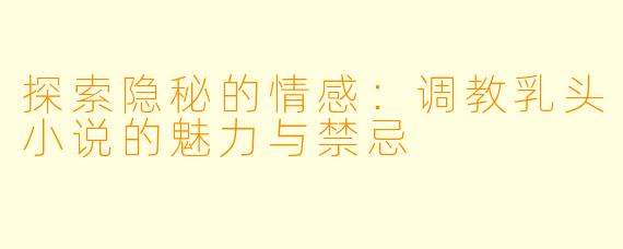 探索隐秘的情感：调教乳头小说的魅力与禁忌