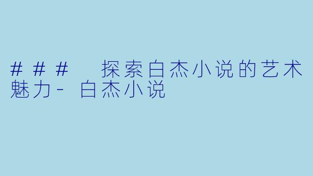 ### 探索白杰小说的艺术魅力-白杰小说