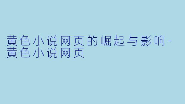 黄色小说网页的崛起与影响-黄色小说网页