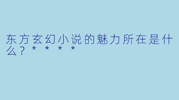 东方玄幻小说的魅力所在是什么?****