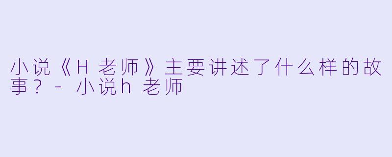 小说《H老师》主要讲述了什么样的故事？-小说h老师