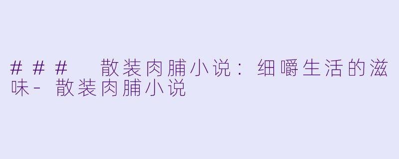 ### 散装肉脯小说：细嚼生活的滋味-散装肉脯小说