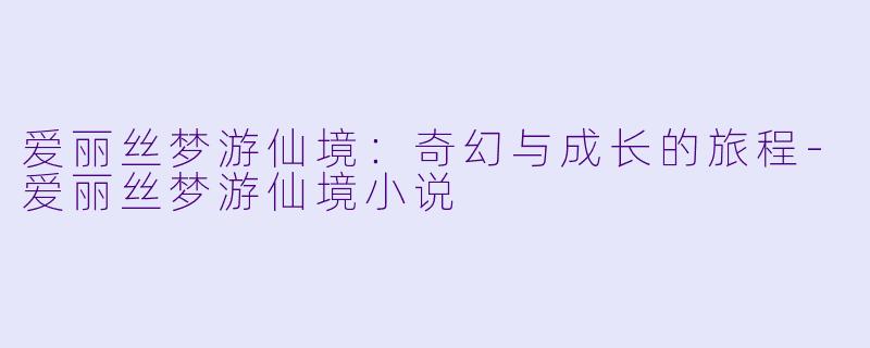 爱丽丝梦游仙境：奇幻与成长的旅程-爱丽丝梦游仙境小说
