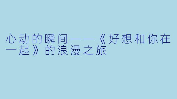心动的瞬间——《好想和你在一起》的浪漫之旅