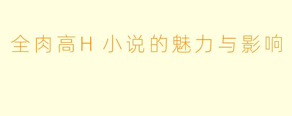 全肉高H小说的魅力与影响