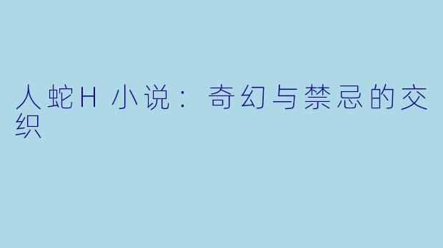 人蛇H小说：奇幻与禁忌的交织