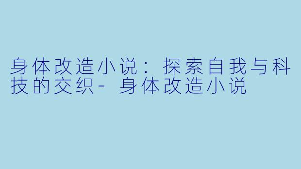 身体改造小说：探索自我与科技的交织-身体改造小说