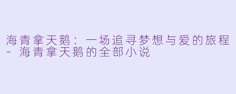 海青拿天鹅：一场追寻梦想与爱的旅程-海青拿天鹅的全部小说
