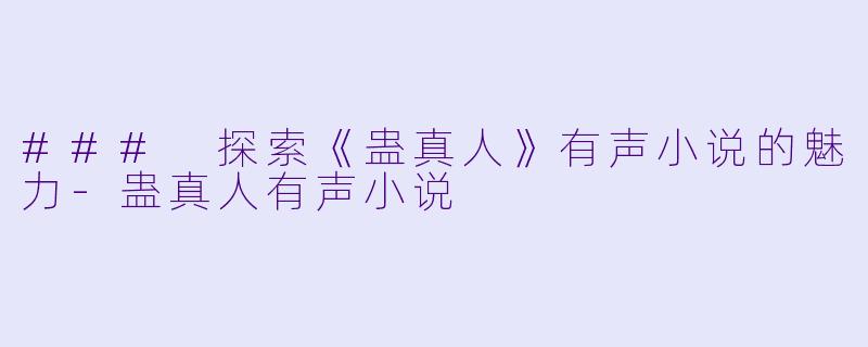 ### 探索《蛊真人》有声小说的魅力-蛊真人有声小说