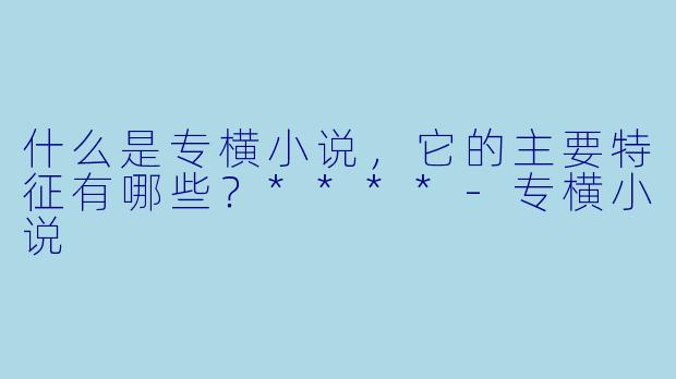 什么是专横小说,它的主要特征有哪些?****