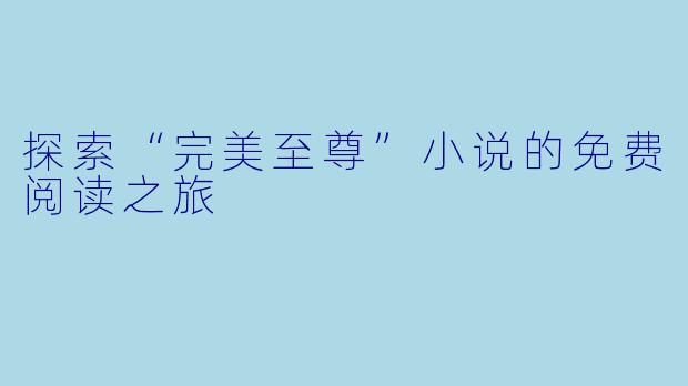 探索“完美至尊”小说的免费阅读之旅