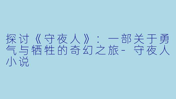 探讨《守夜人》：一部关于勇气与牺牲的奇幻之旅-守夜人小说