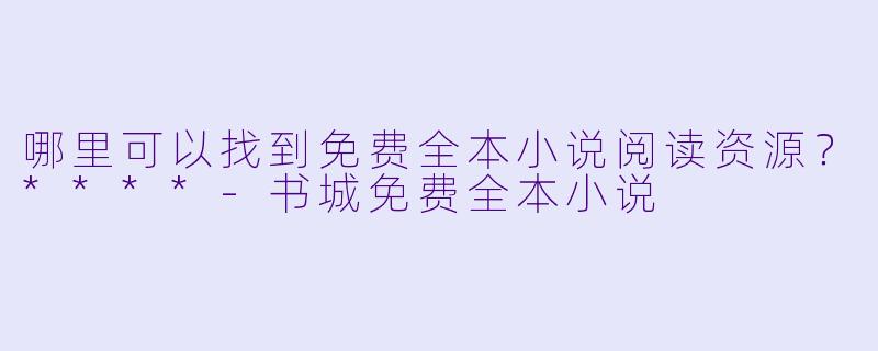 哪里可以找到免费全本小说阅读资源？****-书城免费全本小说