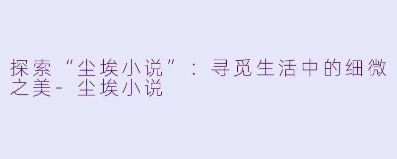 探索“尘埃小说”：寻觅生活中的细微之美-尘埃小说