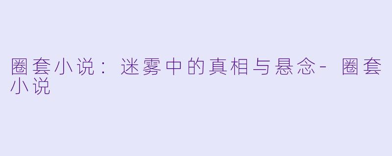 圈套小说：迷雾中的真相与悬念-圈套小说