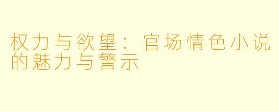 权力与欲望:官场情色小说的魅力与警示