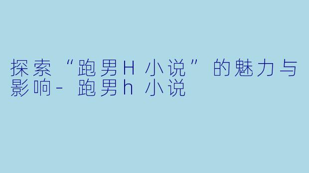 探索“跑男H小说”的魅力与影响-跑男h小说