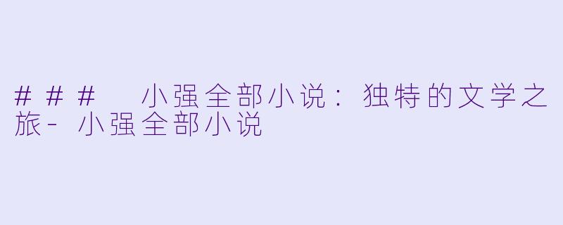 ### 小强全部小说：独特的文学之旅-小强全部小说