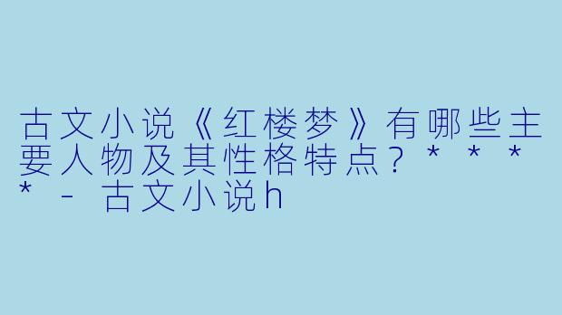 古文小说《红楼梦》有哪些主要人物及其性格特点?****