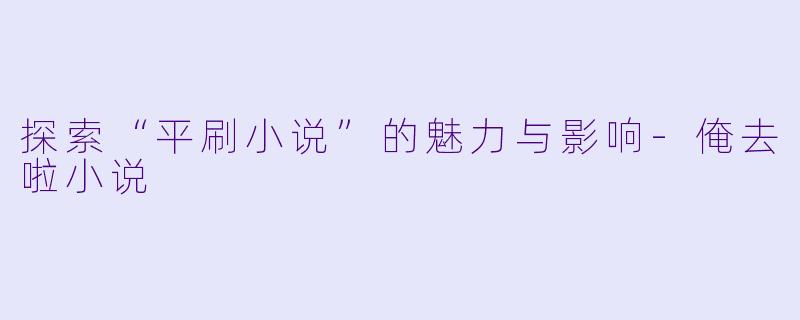 探索“平刷小说”的魅力与影响-俺去啦小说