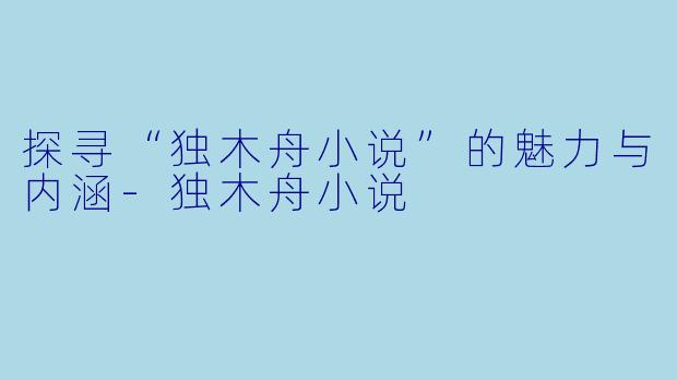 探寻“独木舟小说”的魅力与内涵