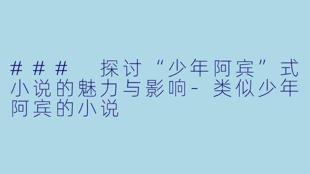 ### 探讨“少年阿宾”式小说的魅力与影响-类似少年阿宾的小说