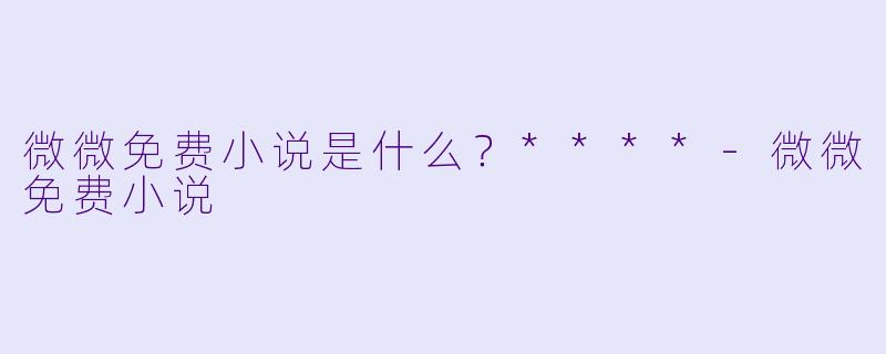 微微免费小说是什么？****
