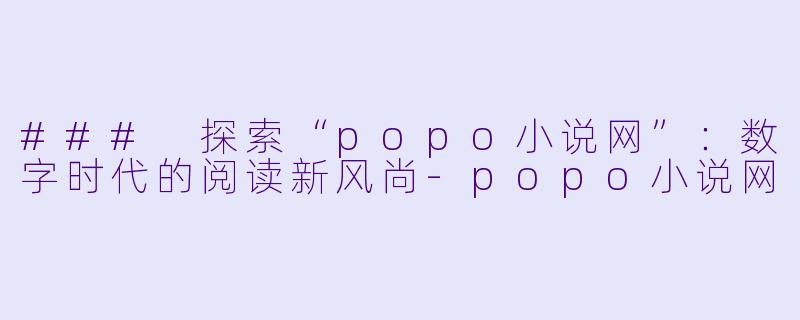 ### 探索“popo小说网”：数字时代的阅读新风尚-popo小说网