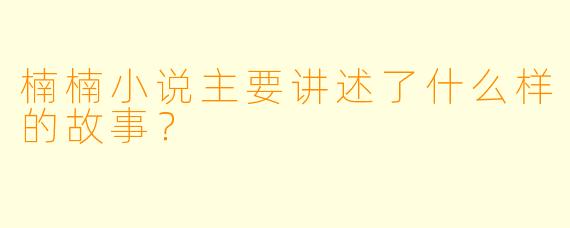 楠楠小说主要讲述了什么样的故事？