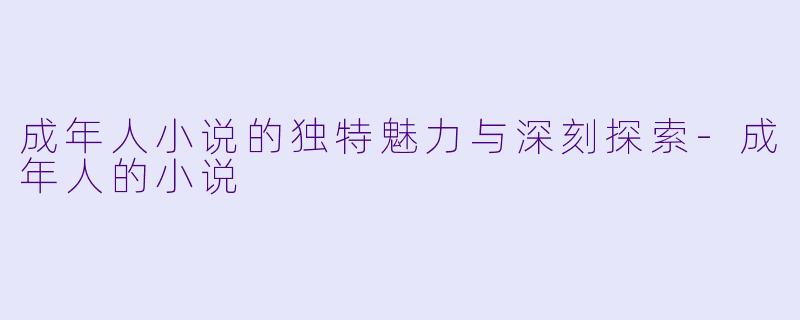 成年人小说的独特魅力与深刻探索-成年人的小说