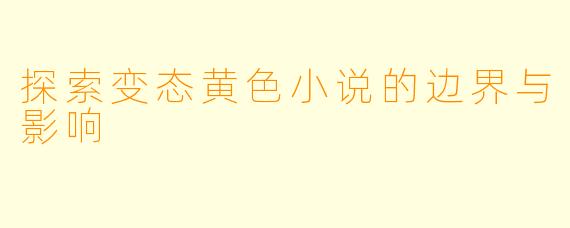 探索变态黄色小说的边界与影响