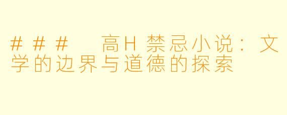### 高H禁忌小说：文学的边界与道德的探索