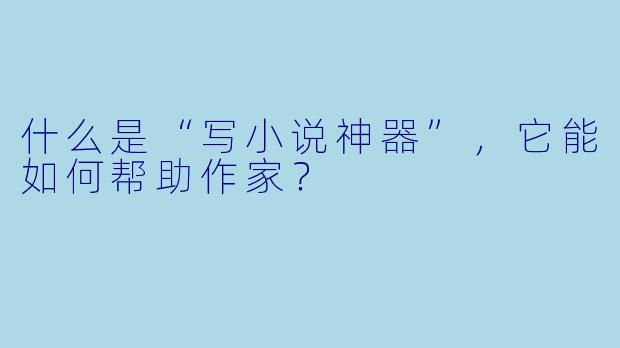 什么是“写小说神器”,它能如何帮助作家?