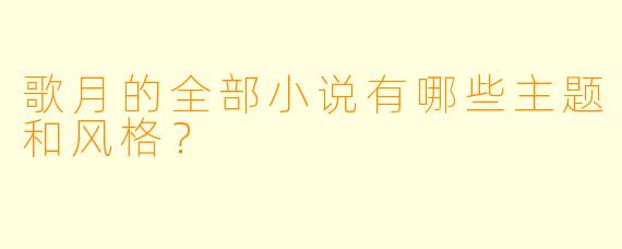 歌月的全部小说有哪些主题和风格?