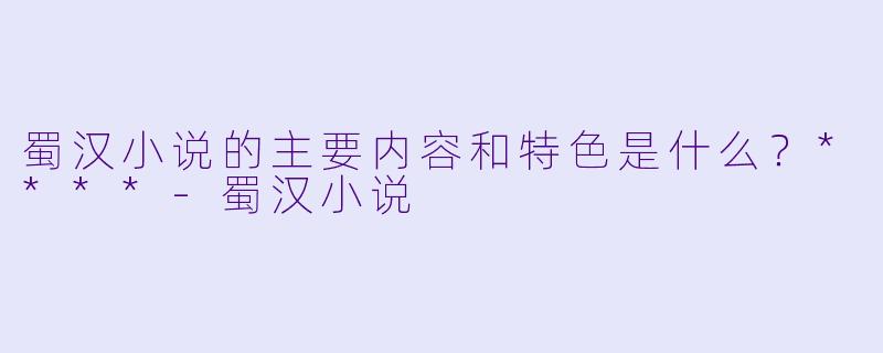 蜀汉小说的主要内容和特色是什么？****-蜀汉小说