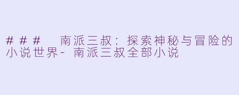 ### 南派三叔：探索神秘与冒险的小说世界-南派三叔全部小说