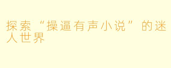 探索“操逼有声小说”的迷人世界