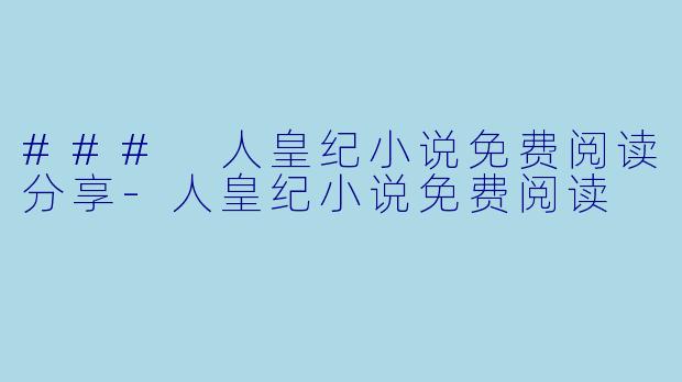 ### 人皇纪小说免费阅读分享-人皇纪小说免费阅读