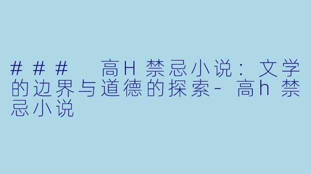 ### 高H禁忌小说:文学的边界与道德的探索