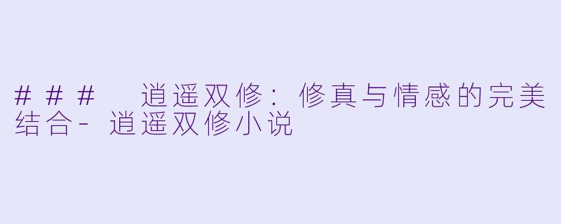 ### 逍遥双修：修真与情感的完美结合-逍遥双修小说