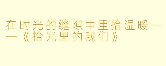 在时光的缝隙中重拾温暖——《拾光里的我们》